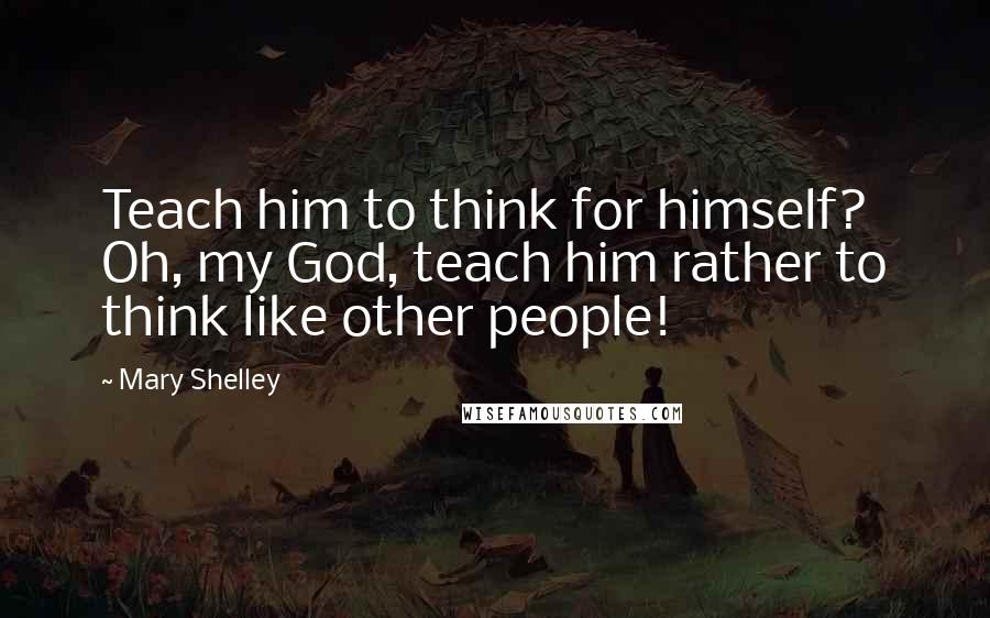 Mary Shelley quotes: Teach him to think for himself? Oh, my God, teach him rather to think like other people!