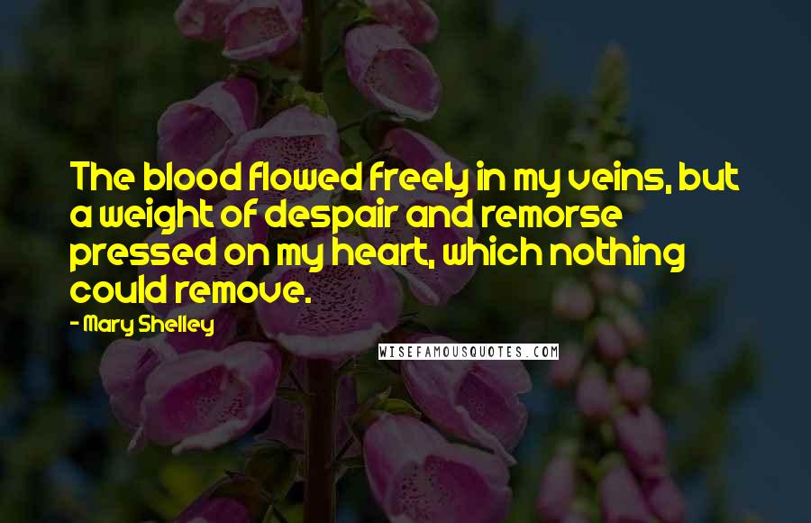 Mary Shelley quotes: The blood flowed freely in my veins, but a weight of despair and remorse pressed on my heart, which nothing could remove.