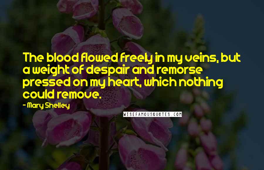 Mary Shelley quotes: The blood flowed freely in my veins, but a weight of despair and remorse pressed on my heart, which nothing could remove. Mary Shelley quotes: The blood flowed freely in my veins, but a weight of despair and remorse pressed on my heart, which nothing could remove.