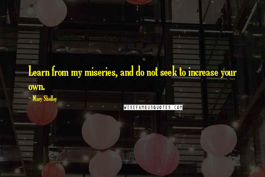 Mary Shelley quotes: Learn from my miseries, and do not seek to increase your own.