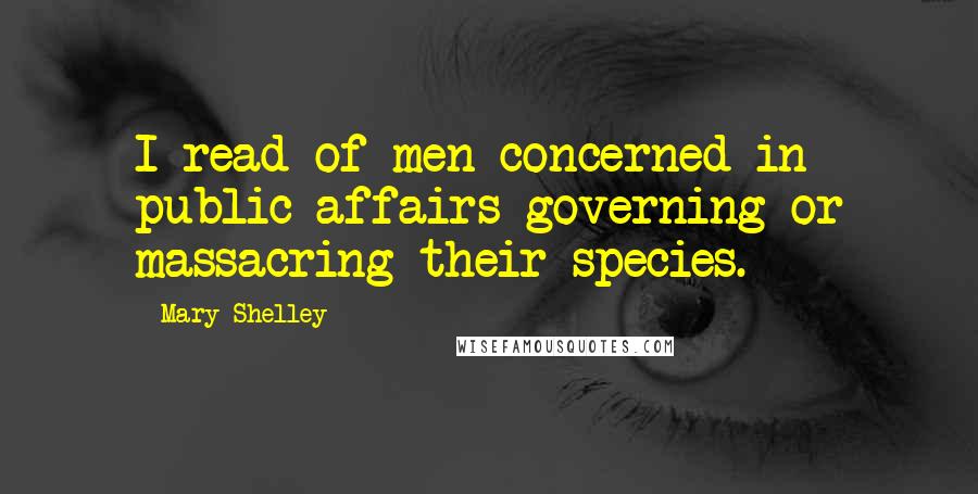 Mary Shelley quotes: I read of men concerned in public affairs governing or massacring their species.