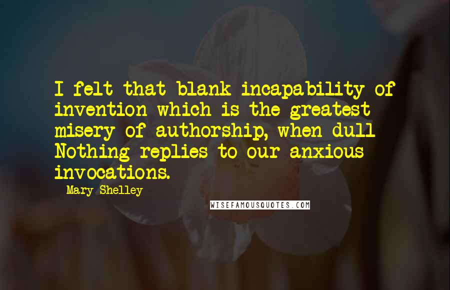 Mary Shelley quotes: I felt that blank incapability of invention which is the greatest misery of authorship, when dull Nothing replies to our anxious invocations.