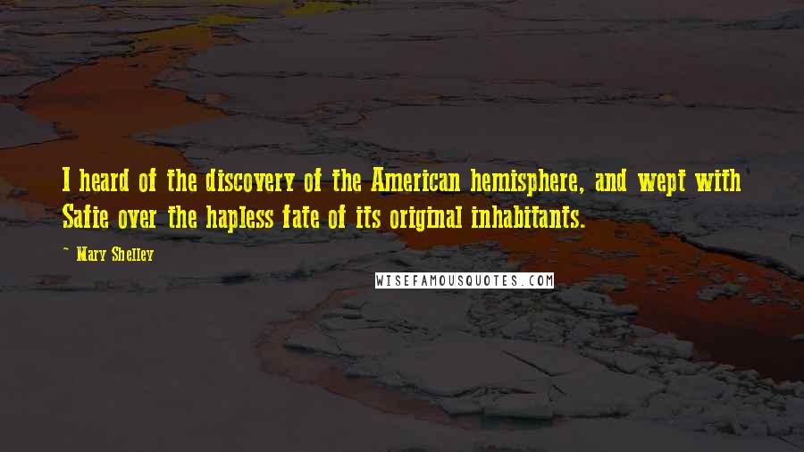 Mary Shelley quotes: I heard of the discovery of the American hemisphere, and wept with Safie over the hapless fate of its original inhabitants.