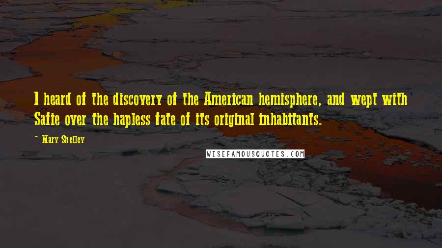 Mary Shelley quotes: I heard of the discovery of the American hemisphere, and wept with Safie over the hapless fate of its original inhabitants. Mary Shelley quotes: I heard of the discovery of the American hemisphere, and wept with Safie over the hapless fate of its original inhabitants.