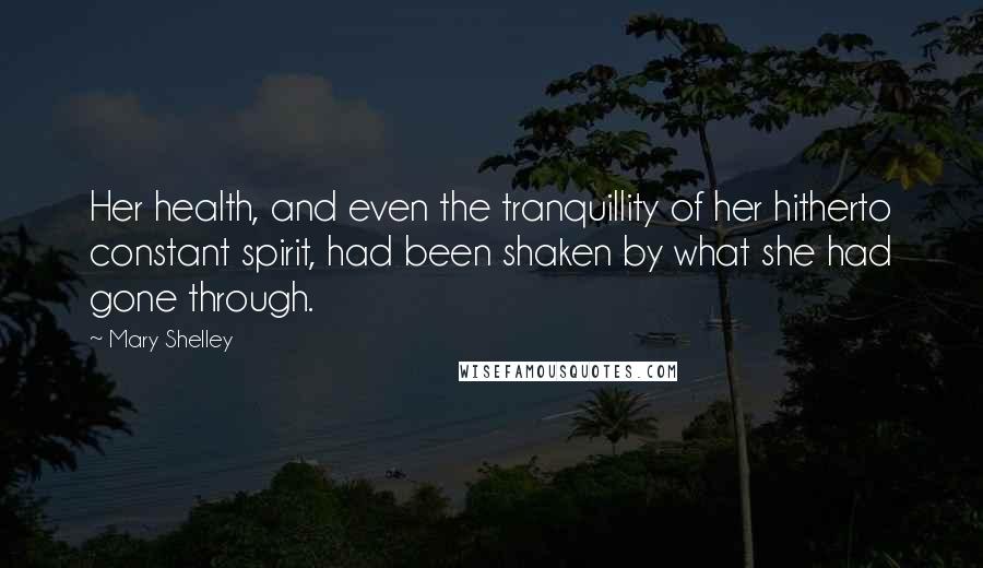 Mary Shelley quotes: Her health, and even the tranquillity of her hitherto constant spirit, had been shaken by what she had gone through.