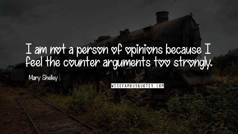 Mary Shelley quotes: I am not a person of opinions because I feel the counter arguments too strongly.