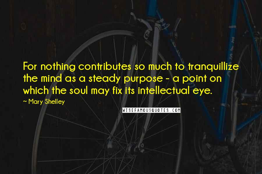 Mary Shelley quotes: For nothing contributes so much to tranquillize the mind as a steady purpose - a point on which the soul may fix its intellectual eye. Mary Shelley quotes: For nothing contributes so much to tranquillize the mind as a steady purpose - a point on which the soul may fix its intellectual eye.