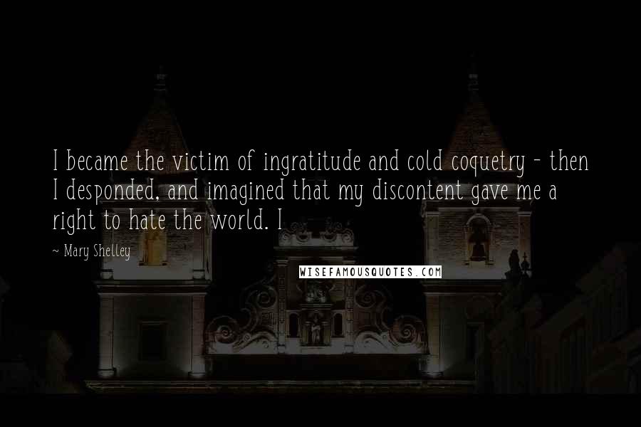 Mary Shelley quotes: I became the victim of ingratitude and cold coquetry - then I desponded, and imagined that my discontent gave me a right to hate the world. I Mary Shelley quotes: I became the victim of ingratitude and cold coquetry - then I desponded, and imagined that my discontent gave me a right to hate the world. I