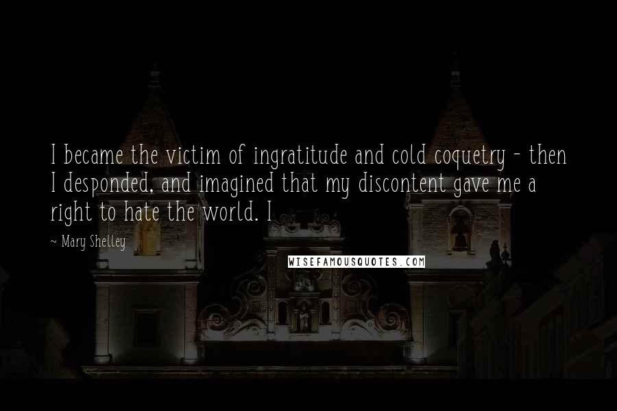 Mary Shelley quotes: I became the victim of ingratitude and cold coquetry - then I desponded, and imagined that my discontent gave me a right to hate the world. I