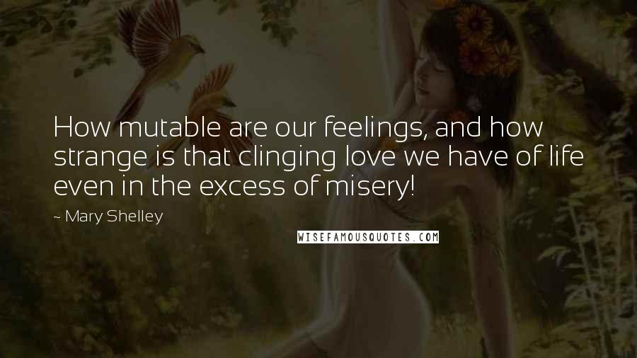 Mary Shelley quotes: How mutable are our feelings, and how strange is that clinging love we have of life even in the excess of misery!