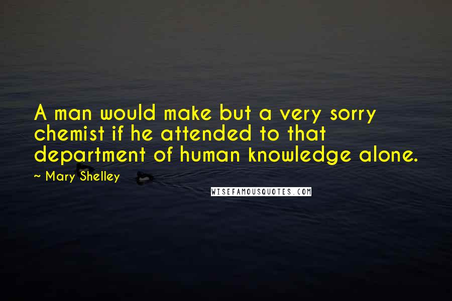Mary Shelley quotes: A man would make but a very sorry chemist if he attended to that department of human knowledge alone. Mary Shelley quotes: A man would make but a very sorry chemist if he attended to that department of human knowledge alone.