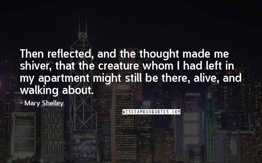 Mary Shelley quotes: Then reflected, and the thought made me shiver, that the creature whom I had left in my apartment might still be there, alive, and walking about. Mary Shelley quotes: Then reflected, and the thought made me shiver, that the creature whom I had left in my apartment might still be there, alive, and walking about.