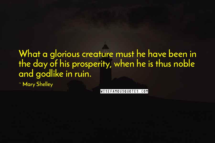 Mary Shelley quotes: What a glorious creature must he have been in the day of his prosperity, when he is thus noble and godlike in ruin. Mary Shelley quotes: What a glorious creature must he have been in the day of his prosperity, when he is thus noble and godlike in ruin.