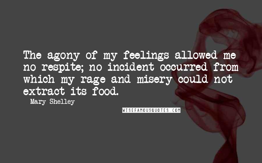 Mary Shelley quotes: The agony of my feelings allowed me no respite; no incident occurred from which my rage and misery could not extract its food. Mary Shelley quotes: The agony of my feelings allowed me no respite; no incident occurred from which my rage and misery could not extract its food.