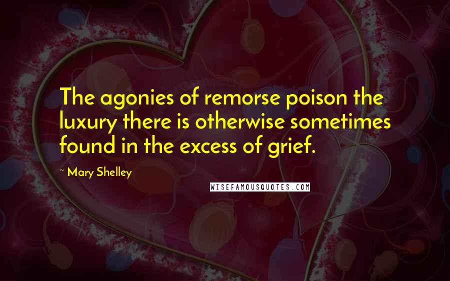 Mary Shelley quotes: The agonies of remorse poison the luxury there is otherwise sometimes found in the excess of grief.