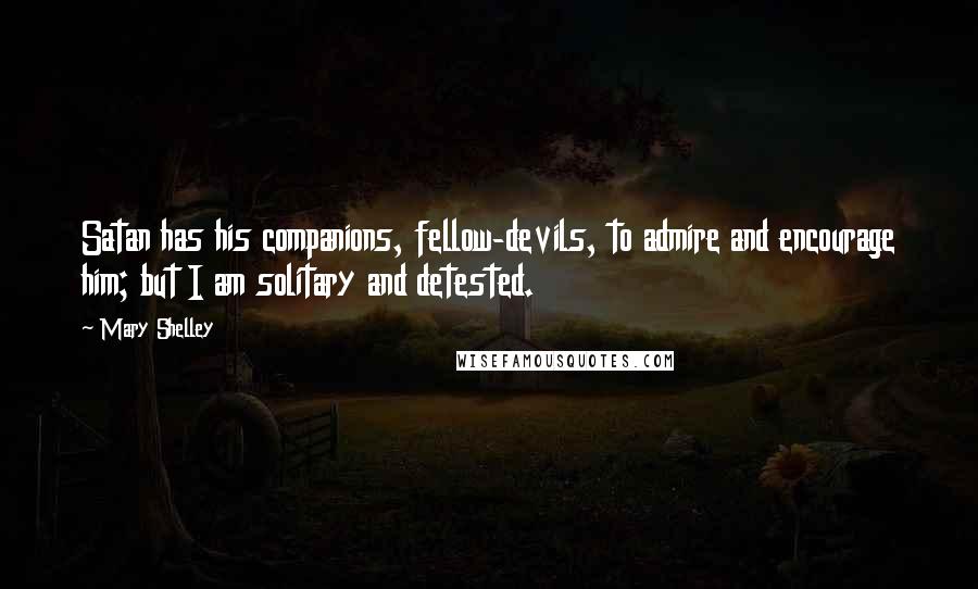 Mary Shelley quotes: Satan has his companions, fellow-devils, to admire and encourage him; but I am solitary and detested. Mary Shelley quotes: Satan has his companions, fellow-devils, to admire and encourage him; but I am solitary and detested.
