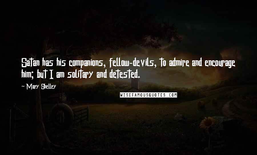 Mary Shelley quotes: Satan has his companions, fellow-devils, to admire and encourage him; but I am solitary and detested.