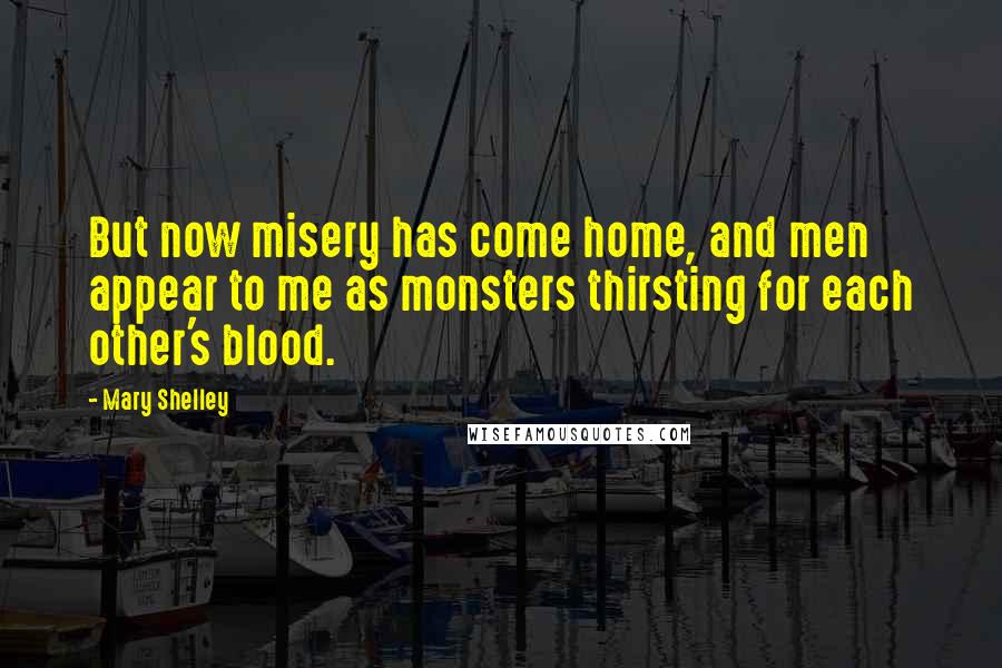 Mary Shelley quotes: But now misery has come home, and men appear to me as monsters thirsting for each other's blood.