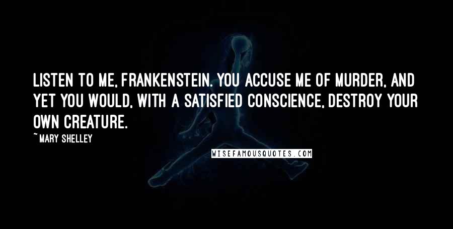 Mary Shelley quotes: Listen to me, Frankenstein. You accuse me of murder, and yet you would, with a satisfied conscience, destroy your own creature. Mary Shelley quotes: Listen to me, Frankenstein. You accuse me of murder, and yet you would, with a satisfied conscience, destroy your own creature.