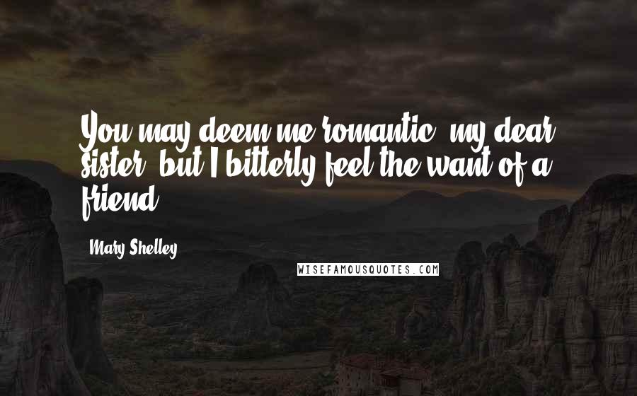 Mary Shelley quotes: You may deem me romantic, my dear sister, but I bitterly feel the want of a friend.