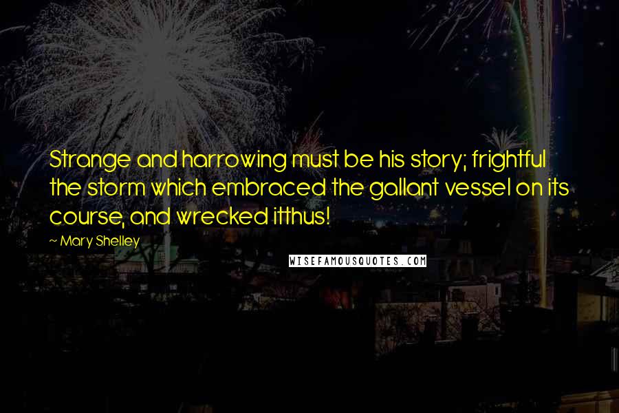 Mary Shelley quotes: Strange and harrowing must be his story; frightful the storm which embraced the gallant vessel on its course, and wrecked itthus! Mary Shelley quotes: Strange and harrowing must be his story; frightful the storm which embraced the gallant vessel on its course, and wrecked itthus!