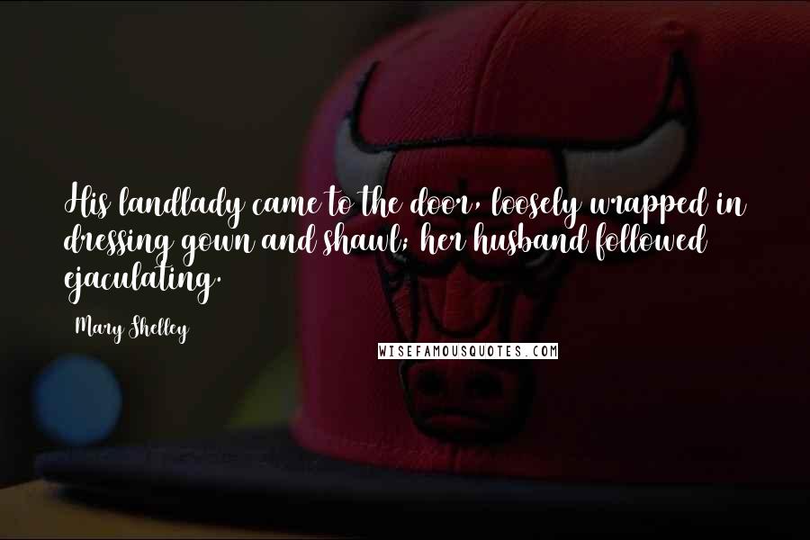 Mary Shelley quotes: His landlady came to the door, loosely wrapped in dressing gown and shawl; her husband followed ejaculating. Mary Shelley quotes: His landlady came to the door, loosely wrapped in dressing gown and shawl; her husband followed ejaculating.