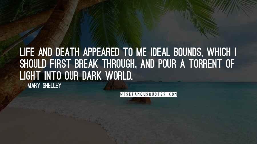 Mary Shelley quotes: Life and death appeared to me ideal bounds, which I should first break through, and pour a torrent of light into our dark world. Mary Shelley quotes: Life and death appeared to me ideal bounds, which I should first break through, and pour a torrent of light into our dark world.