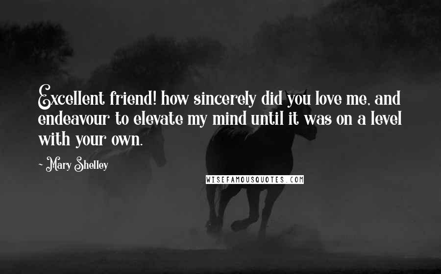 Mary Shelley quotes: Excellent friend! how sincerely did you love me, and endeavour to elevate my mind until it was on a level with your own. Mary Shelley quotes: Excellent friend! how sincerely did you love me, and endeavour to elevate my mind until it was on a level with your own.