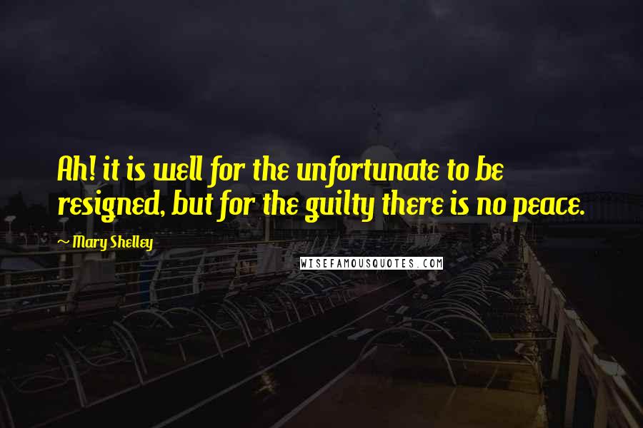 Mary Shelley quotes: Ah! it is well for the unfortunate to be resigned, but for the guilty there is no peace.