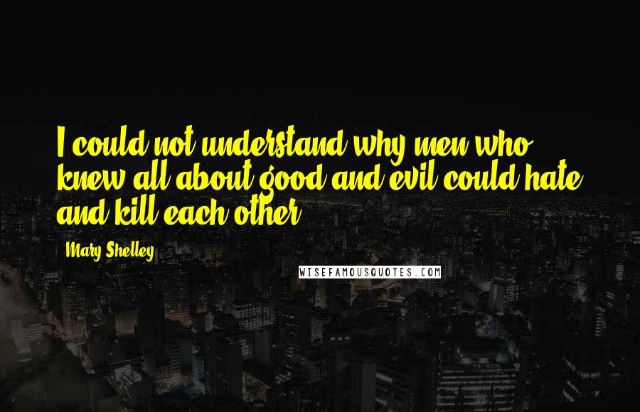 Mary Shelley quotes: I could not understand why men who knew all about good and evil could hate and kill each other.