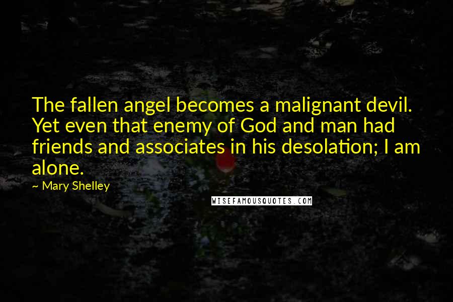 Mary Shelley quotes: The fallen angel becomes a malignant devil. Yet even that enemy of God and man had friends and associates in his desolation; I am alone.