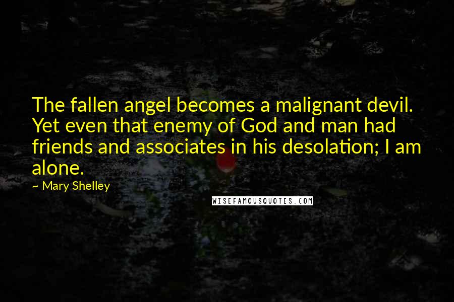 Mary Shelley quotes: The fallen angel becomes a malignant devil. Yet even that enemy of God and man had friends and associates in his desolation; I am alone. Mary Shelley quotes: The fallen angel becomes a malignant devil. Yet even that enemy of God and man had friends and associates in his desolation; I am alone.