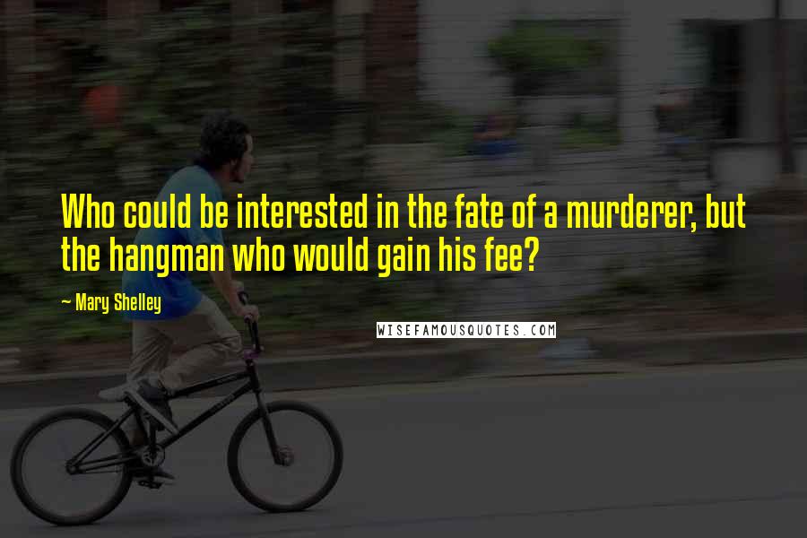 Mary Shelley quotes: Who could be interested in the fate of a murderer, but the hangman who would gain his fee?