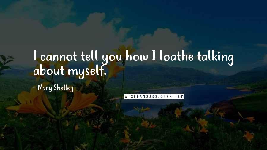 Mary Shelley quotes: I cannot tell you how I loathe talking about myself.