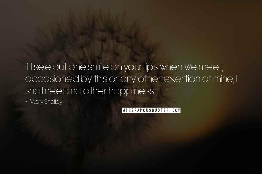 Mary Shelley quotes: If I see but one smile on your lips when we meet, occasioned by this or any other exertion of mine, I shall need no other happiness. Mary Shelley quotes: If I see but one smile on your lips when we meet, occasioned by this or any other exertion of mine, I shall need no other happiness.