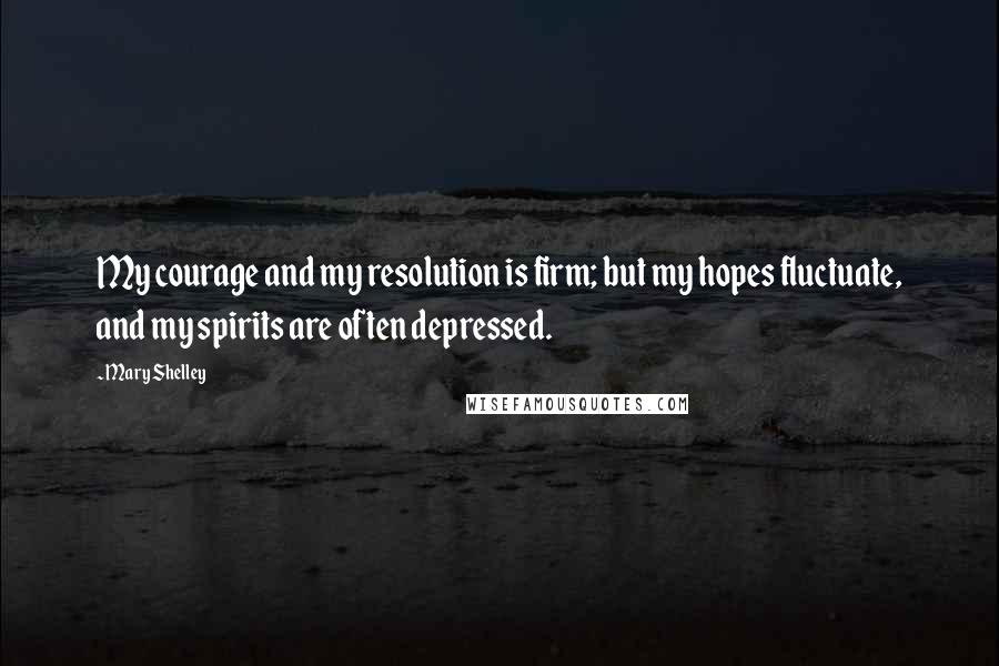 Mary Shelley quotes: My courage and my resolution is firm; but my hopes fluctuate, and my spirits are often depressed.