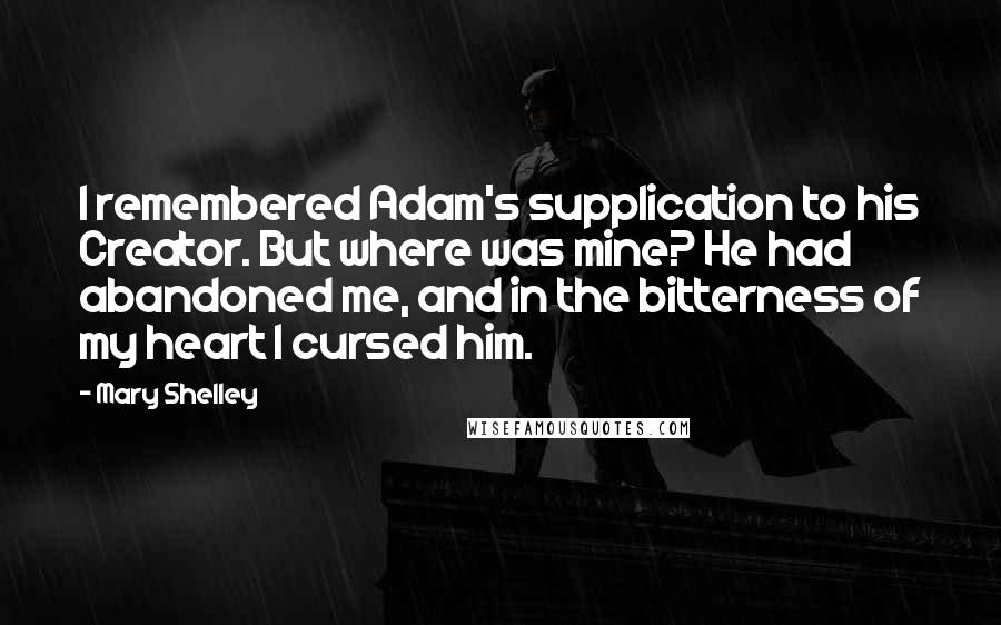 Mary Shelley quotes: I remembered Adam's supplication to his Creator. But where was mine? He had abandoned me, and in the bitterness of my heart I cursed him. Mary Shelley quotes: I remembered Adam's supplication to his Creator. But where was mine? He had abandoned me, and in the bitterness of my heart I cursed him.