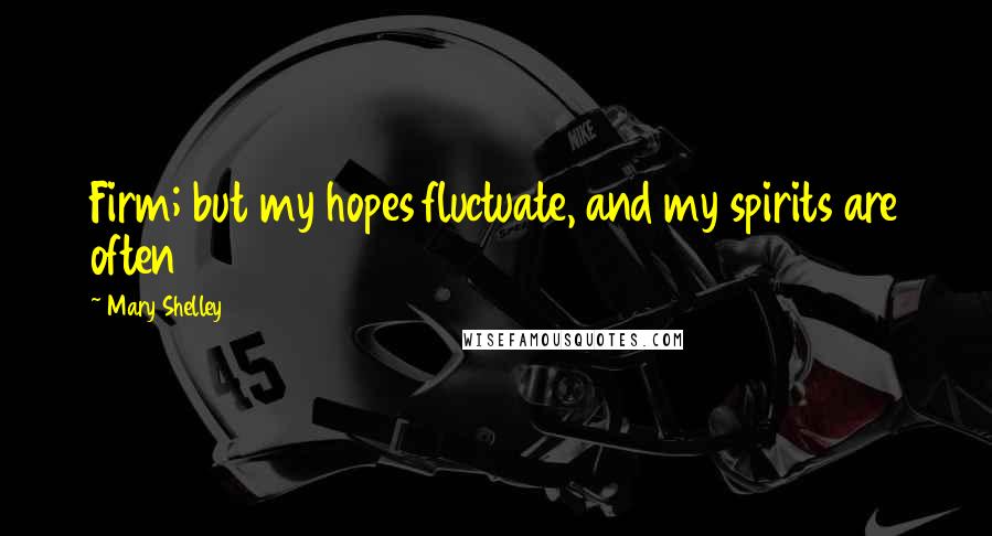 Mary Shelley quotes: Firm; but my hopes fluctuate, and my spirits are often