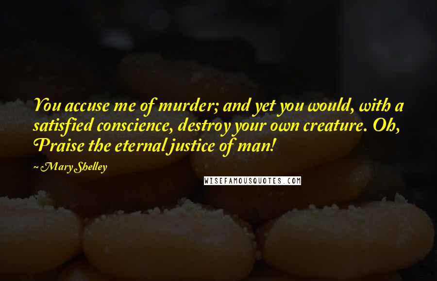 Mary Shelley quotes: You accuse me of murder; and yet you would, with a satisfied conscience, destroy your own creature. Oh, Praise the eternal justice of man!