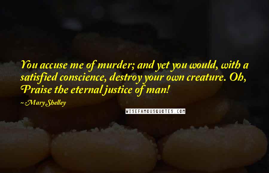 Mary Shelley quotes: You accuse me of murder; and yet you would, with a satisfied conscience, destroy your own creature. Oh, Praise the eternal justice of man! Mary Shelley quotes: You accuse me of murder; and yet you would, with a satisfied conscience, destroy your own creature. Oh, Praise the eternal justice of man!