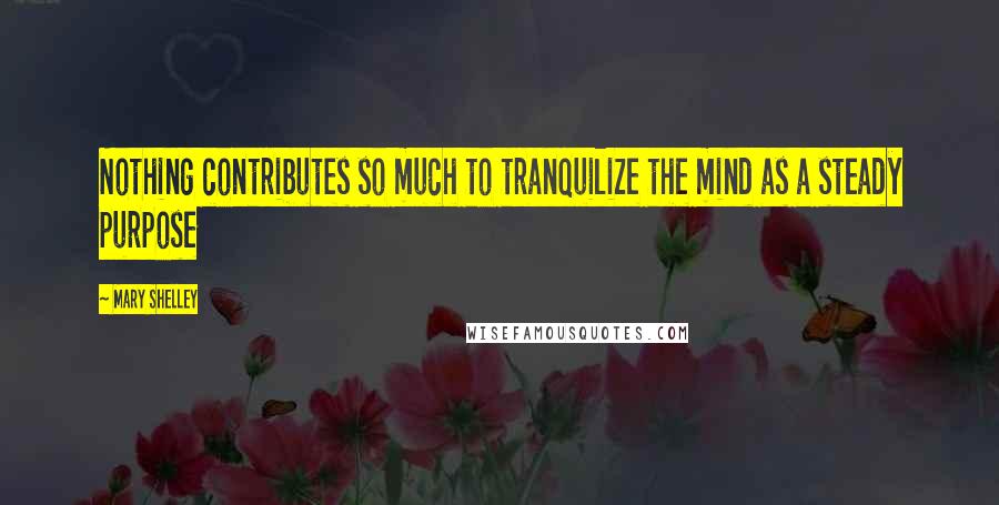 Mary Shelley quotes: Nothing contributes so much to tranquilize the mind as a steady purpose