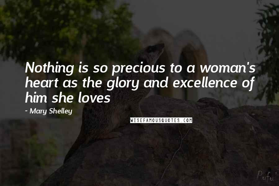 Mary Shelley quotes: Nothing is so precious to a woman's heart as the glory and excellence of him she loves