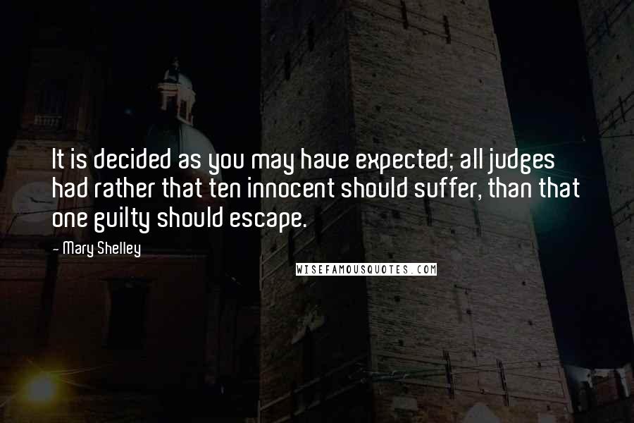 Mary Shelley quotes: It is decided as you may have expected; all judges had rather that ten innocent should suffer, than that one guilty should escape. Mary Shelley quotes: It is decided as you may have expected; all judges had rather that ten innocent should suffer, than that one guilty should escape.