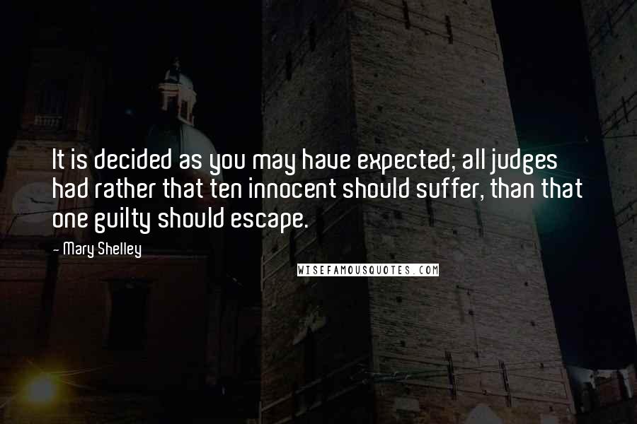 Mary Shelley quotes: It is decided as you may have expected; all judges had rather that ten innocent should suffer, than that one guilty should escape.