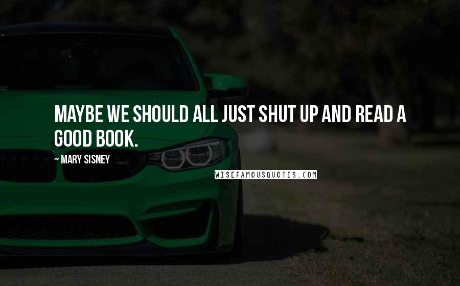 Mary Sisney quotes: Maybe we should all just shut up and read a good book.