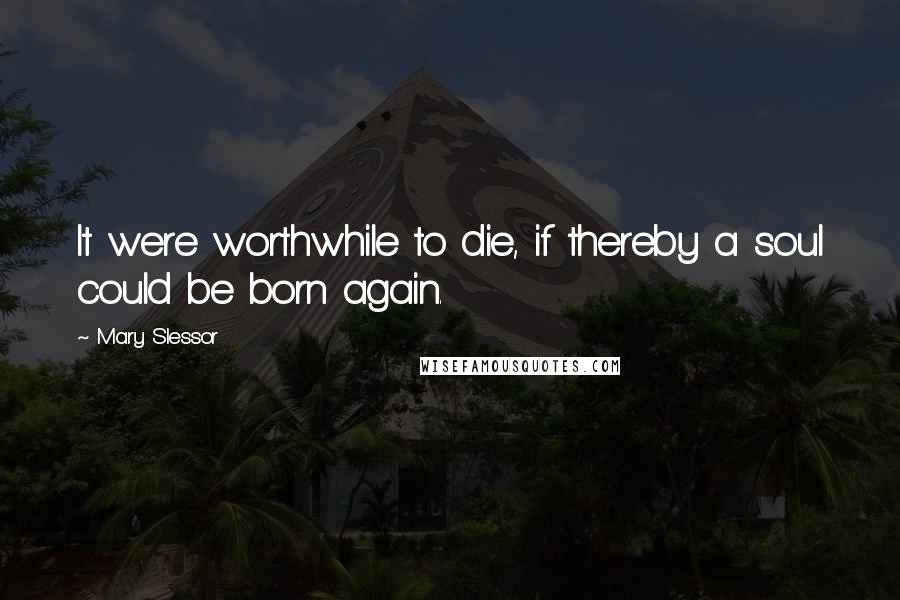 Mary Slessor quotes: It were worthwhile to die, if thereby a soul could be born again.