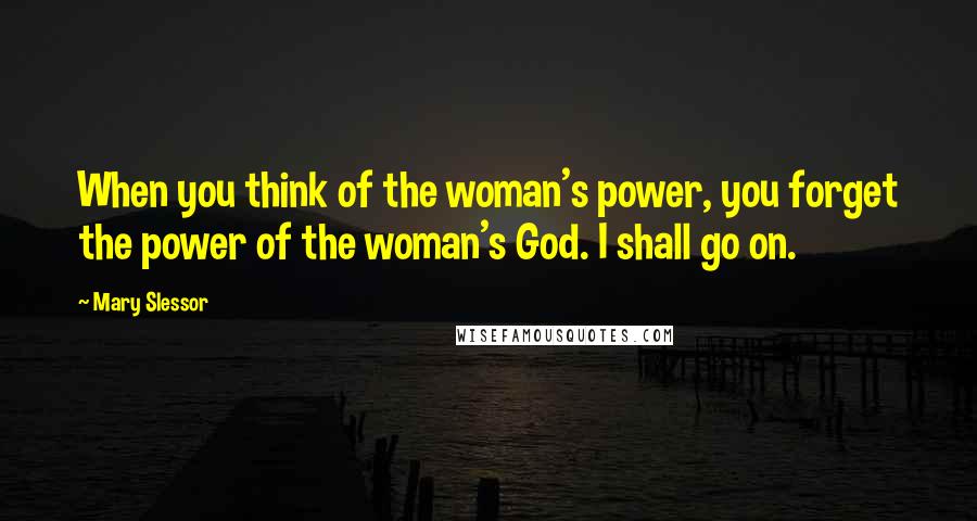 Mary Slessor quotes: When you think of the woman's power, you forget the power of the woman's God. I shall go on.