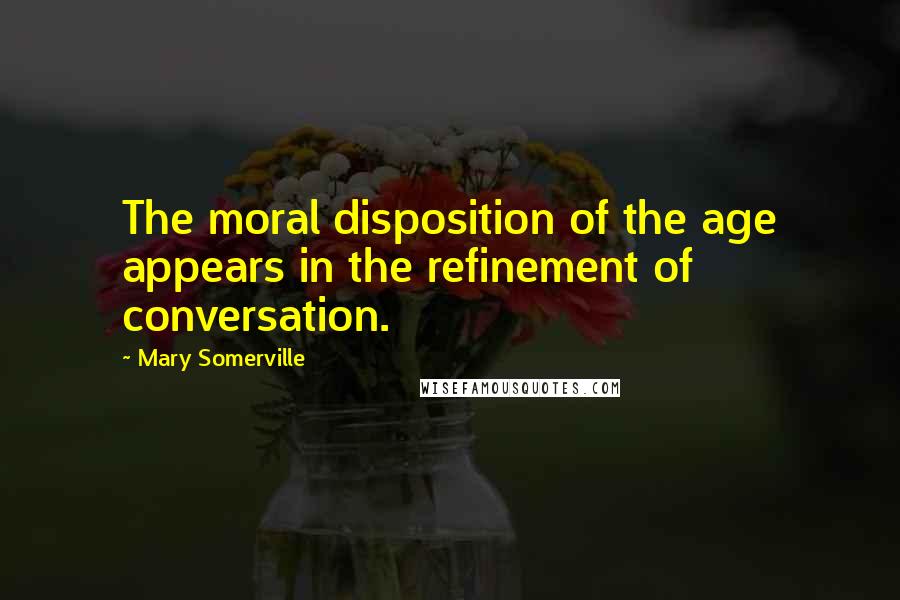 Mary Somerville quotes: The moral disposition of the age appears in the refinement of conversation.