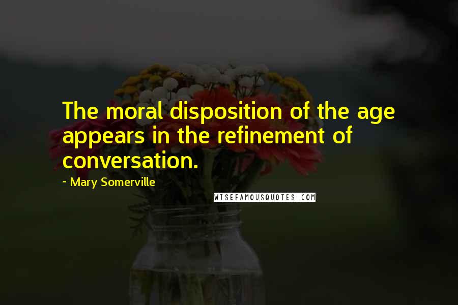 Mary Somerville quotes: The moral disposition of the age appears in the refinement of conversation. Mary Somerville quotes: The moral disposition of the age appears in the refinement of conversation.