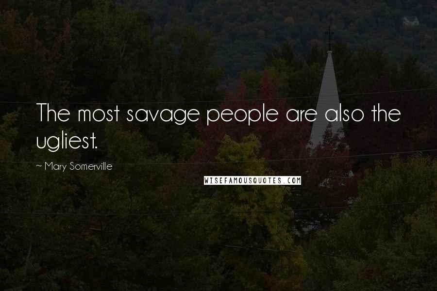 Mary Somerville quotes: The most savage people are also the ugliest.